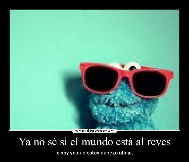 Ya no sé si el mundo está al reves - o soy yo,que estoy cabeza abajo.