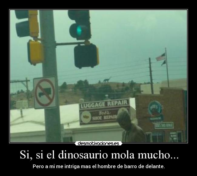 Si, si el dinosaurio mola mucho... - Pero a mi me intriga mas el hombre de barro de delante.