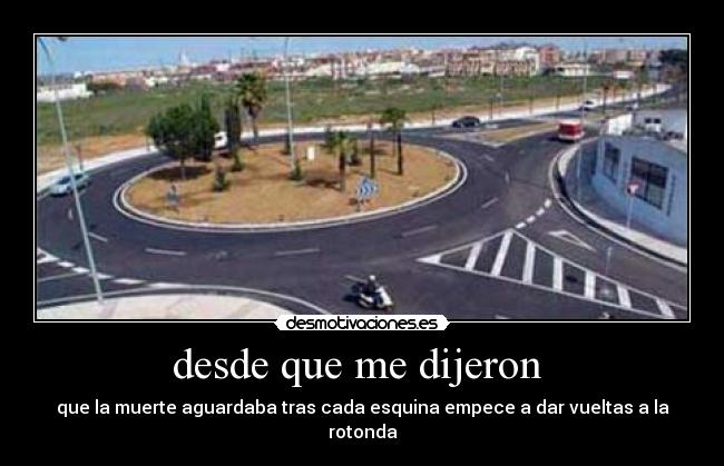 desde que me dijeron  - que la muerte aguardaba tras cada esquina empece a dar vueltas a la rotonda