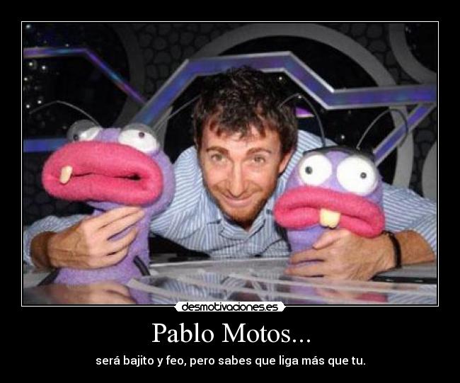 Pablo Motos... - será bajito y feo, pero sabes que liga más que tu.