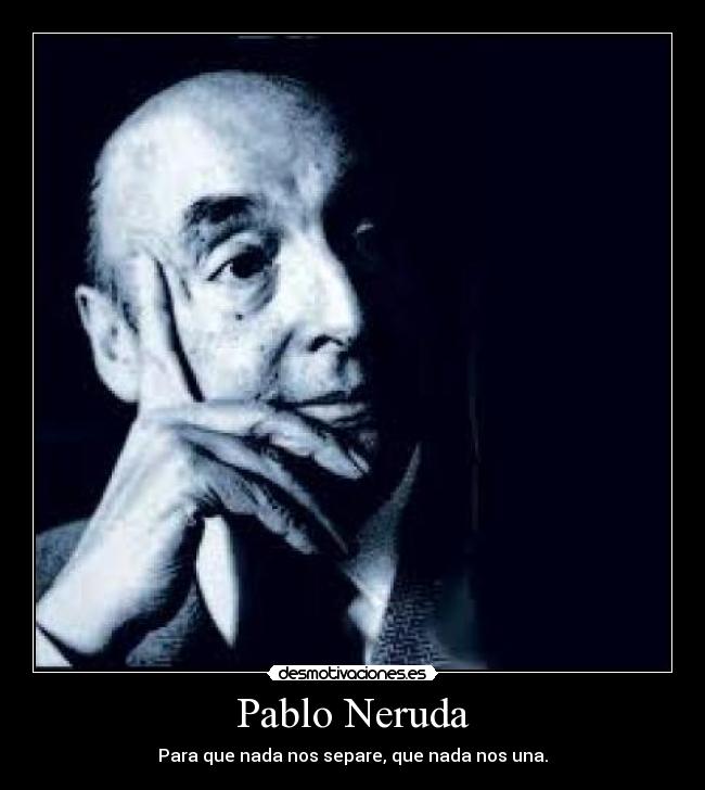 Pablo Neruda - Para que nada nos separe, que nada nos una.