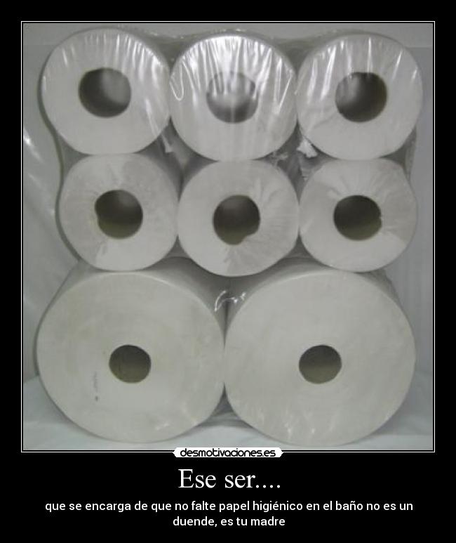 Ese ser.... - que se encarga de que no falte papel higiénico en el baño no es un
duende, es tu madre