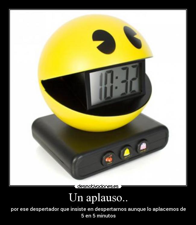 Un aplauso.. - por ese despertador que insiste en despertarnos aunque lo aplacemos de
5 en 5 minutos