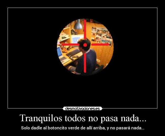 Tranquilos todos no pasa nada... - Solo dadle al botoncito verde de allí arriba, y no pasará nada...