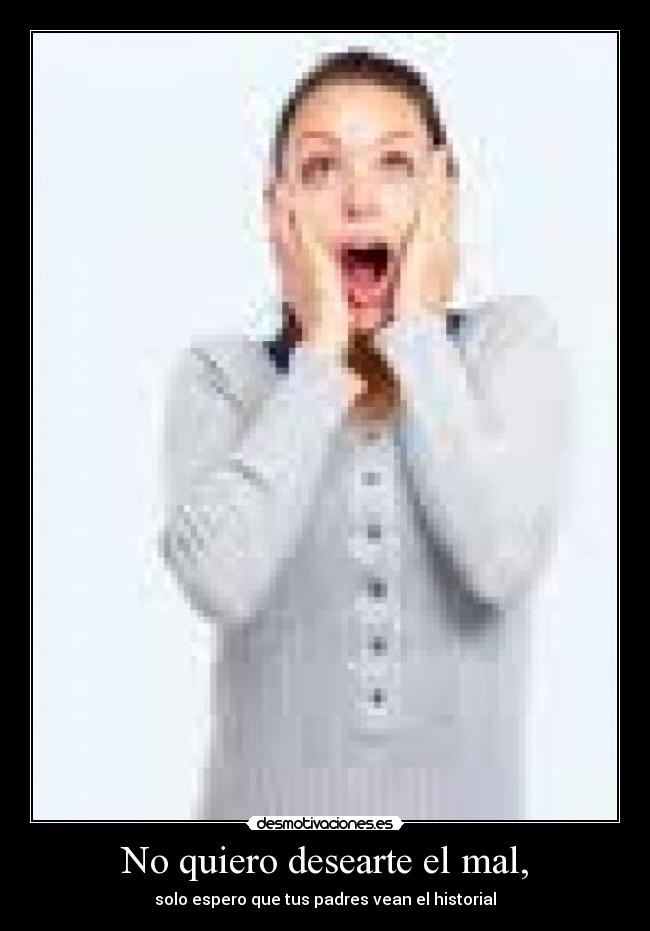 No quiero desearte el mal, -