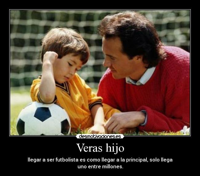 Veras hijo - llegar a ser futbolista es como llegar a la principal, solo llega
uno entre millones.