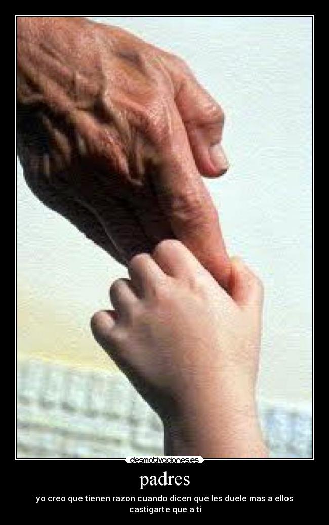 padres - yo creo que tienen razon cuando dicen que les duele mas a ellos castigarte que a ti