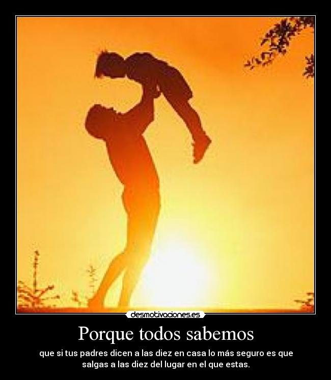 Porque todos sabemos - que si tus padres dicen a las diez en casa lo más seguro es que
salgas a las diez del lugar en el que estas.