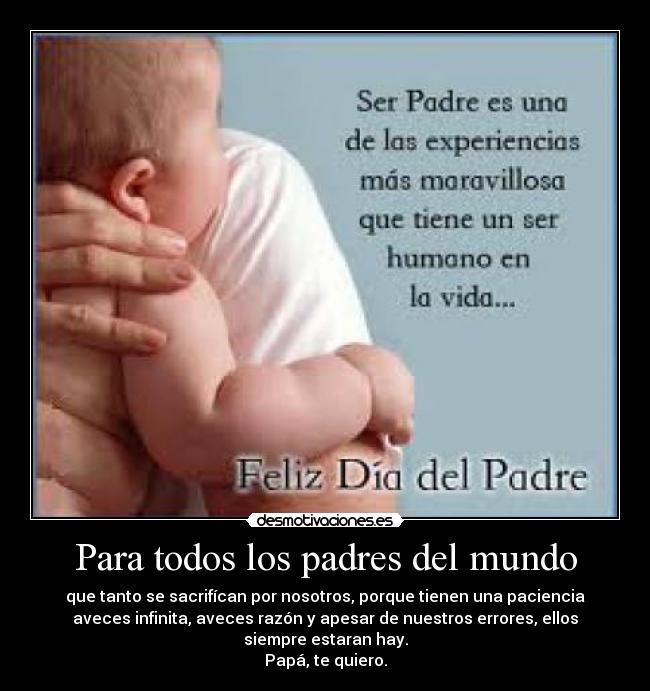 Para todos los padres del mundo - que tanto se sacrifícan por nosotros, porque tienen una paciencia
aveces infinita, aveces razón y apesar de nuestros errores, ellos
siempre estaran hay.
Papá, te quiero.