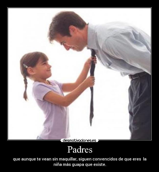 Padres - que aunque te vean sin maquillar, siguen convencidos de que eres la
niña más guapa que existe.