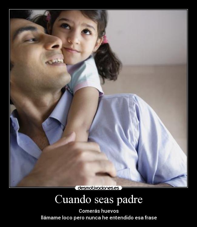 Cuando seas padre - Comerás huevos
llámame loco pero nunca he entendido esa frase