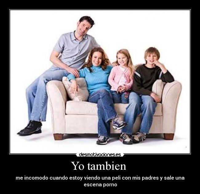 Yo tambien - me incomodo cuando estoy viendo una peli con mis padres y sale una escena porno