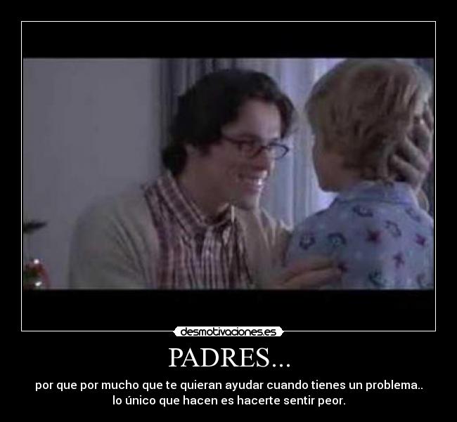 PADRES... - por que por mucho que te quieran ayudar cuando tienes un problema..
lo único que hacen es hacerte sentir peor.