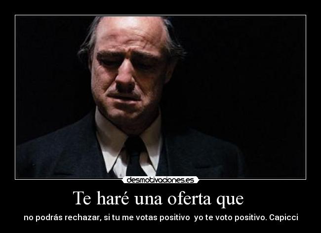 Te haré una oferta que - no podrás rechazar, si tu me votas positivo yo te voto positivo. Capicci