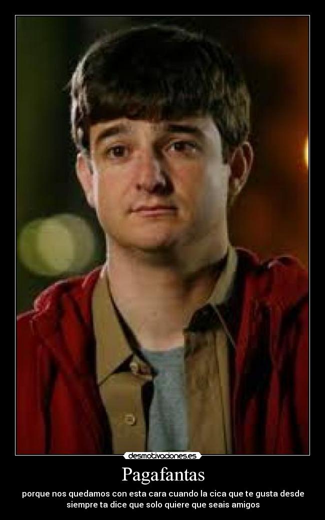 Pagafantas - porque nos quedamos con esta cara cuando la cica que te gusta desde
siempre ta dice que solo quiere que seais amigos