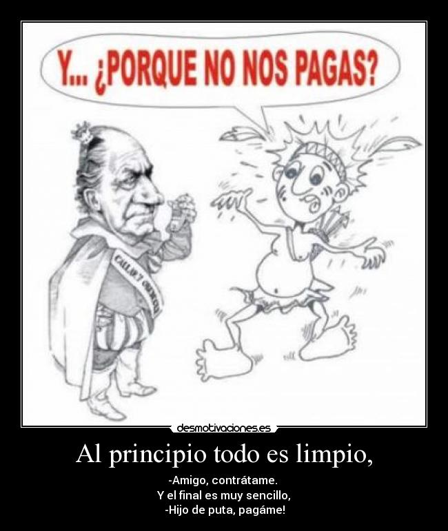Al principio todo es limpio, - -Amigo, contrátame. 
Y el final es muy sencillo,
-Hijo de puta, pagáme!