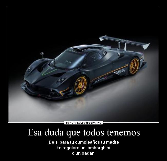 Esa duda que todos tenemos - De si para tu cumpleaños tu madre
te regalara un lamborghini
o un pagani