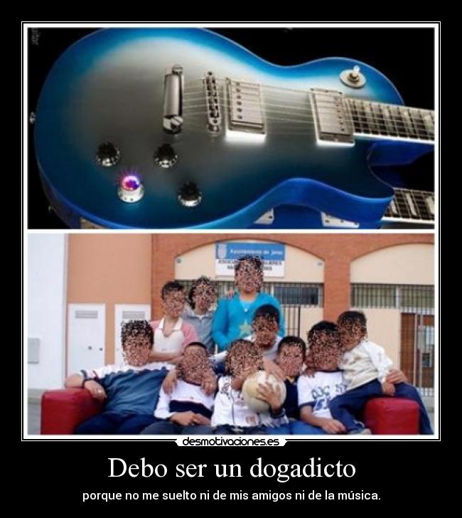 Debo ser un dogadicto - porque no me suelto ni de mis amigos ni de la música.