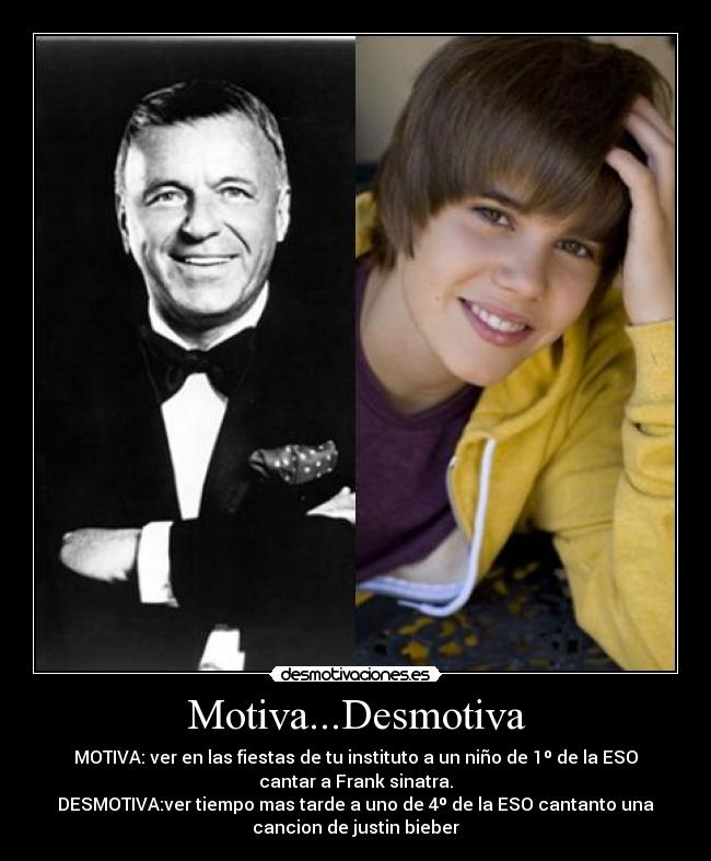 Motiva...Desmotiva - MOTIVA: ver en las fiestas de tu instituto a un niño de 1º de la ESO
cantar a Frank sinatra.
DESMOTIVA:ver tiempo mas tarde a uno de 4º de la ESO cantanto una
cancion de justin bieber