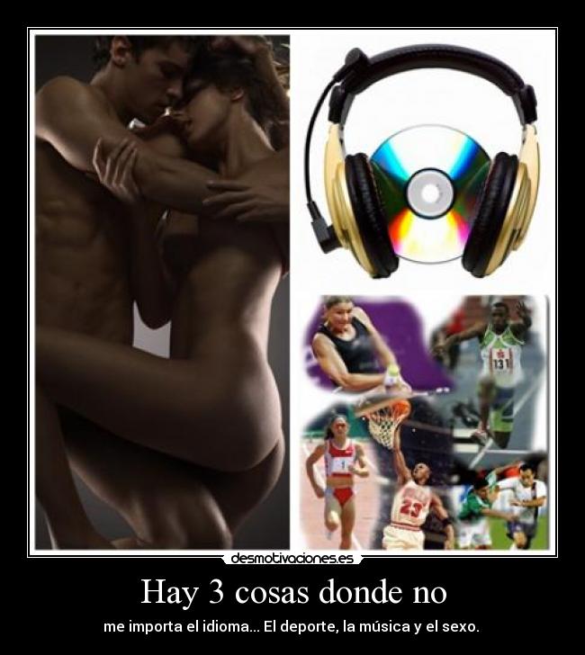 Hay 3 cosas donde no - me importa el idioma... El deporte, la música y el sexo. 