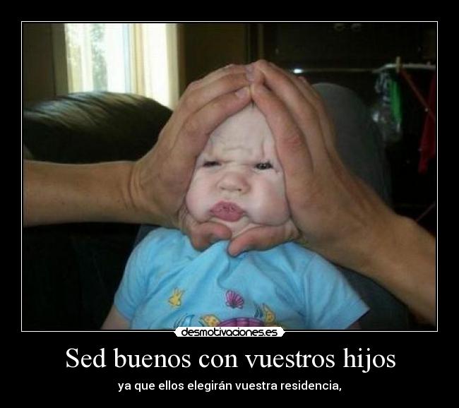 Sed buenos con vuestros hijos - ya que ellos elegirán vuestra residencia,