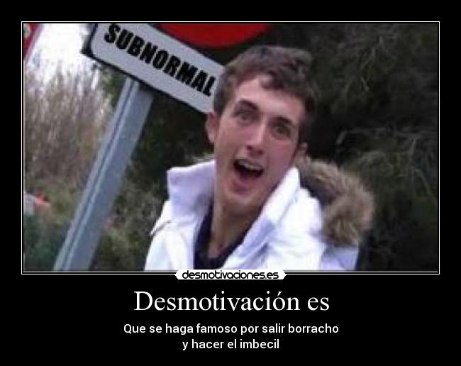 Desmotivación es - Que se haga famoso por salir borracho
y hacer el imbecil