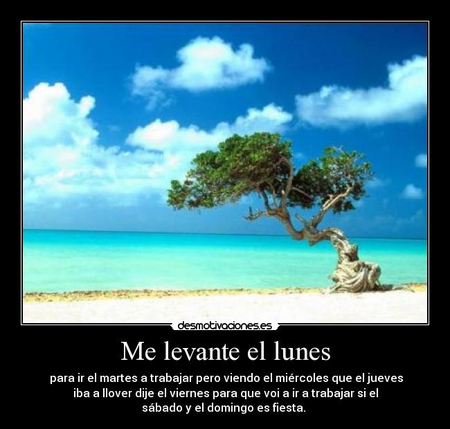 Me levante el lunes - para ir el martes a trabajar pero viendo el miércoles que el jueves
iba a llover dije el viernes para que voi a ir a trabajar si el
sábado y el domingo es fiesta.