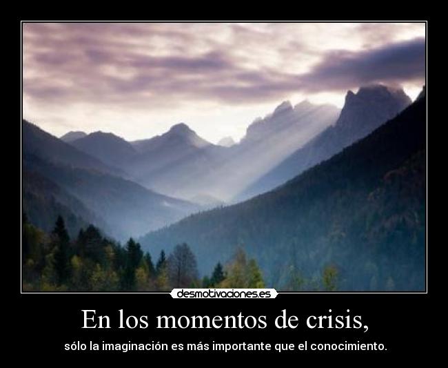 En los momentos de crisis, - sólo la imaginación es más importante que el conocimiento.