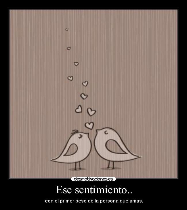 Ese sentimiento.. - con el primer beso de la persona que amas.