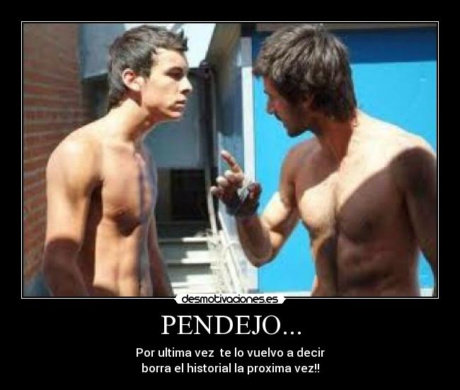 PENDEJO... - Por ultima vez te lo vuelvo a decir
borra el historial la proxima vez!!