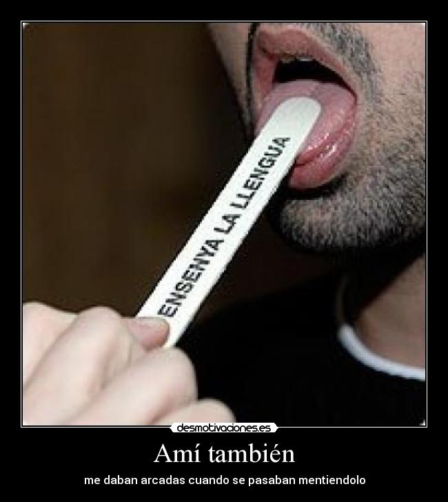 Amí también - me daban arcadas cuando se pasaban mentiendolo