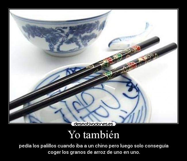 Yo también - pedía los palillos cuando iba a un chino pero luego solo conseguía
coger los granos de arroz de uno en uno.