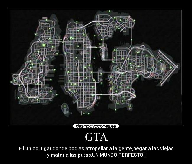 GTA - E l unico lugar donde podias atropellar a la gente,pegar a las viejas
y matar a las putas,UN MUNDO PERFECTO!!