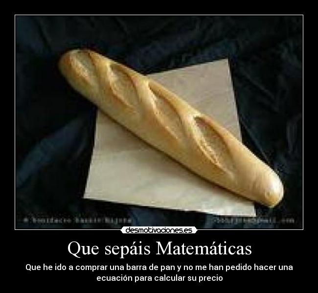 Que sepáis Matemáticas - Que he ido a comprar una barra de pan y no me han pedido hacer una
ecuación para calcular su precio