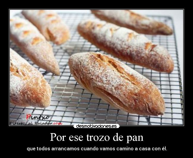 Por ese trozo de pan - que todos arrancamos cuando vamos camino a casa con él.