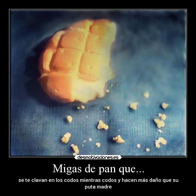 Migas de pan que... - se te clavan en los codos mientras codos y hacen más daño que su puta madre