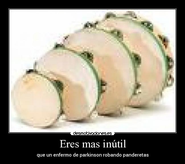 Eres mas inútil - que un enfermo de parkinson robando panderetas