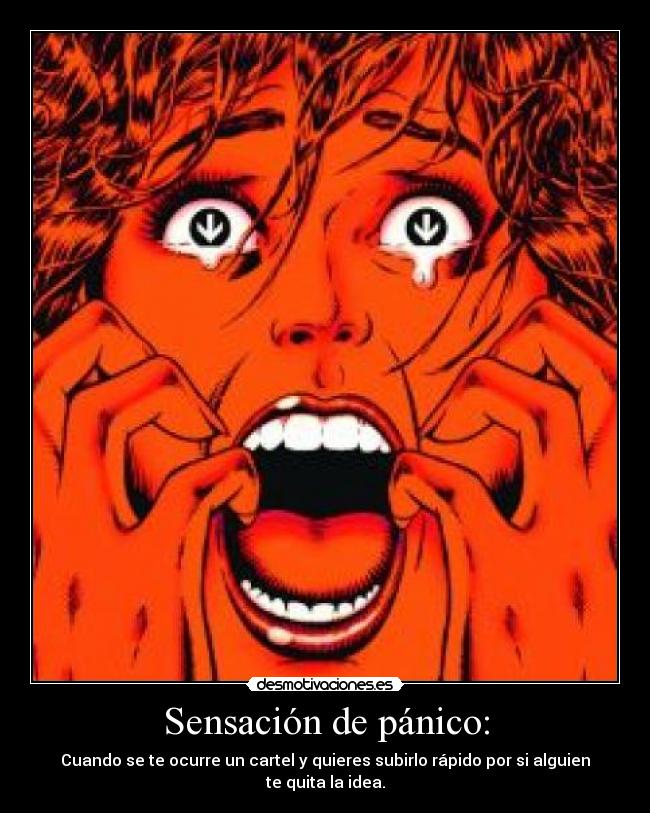 Sensación de pánico: - Cuando se te ocurre un cartel y quieres subirlo rápido por si alguien te quita la idea.