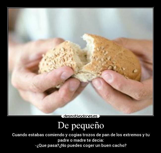 De pequeño - Cuando estabas comiendo y cogias trozos de pan de los extremos y tu
padre o madre te decia:
-¿Que pasa?¿No puedes coger un buen cacho?