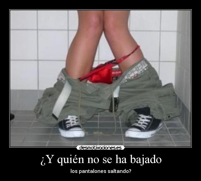 ¿Y quién no se ha bajado - los pantalones saltando?