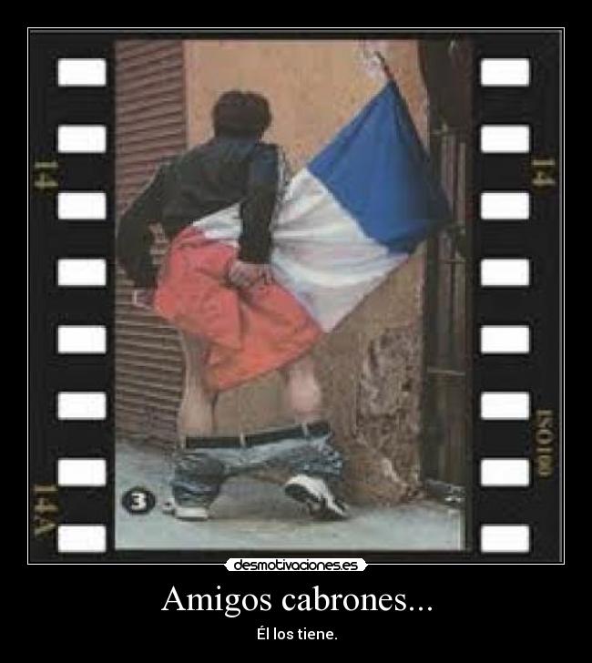 Amigos cabrones... - Él los tiene.
