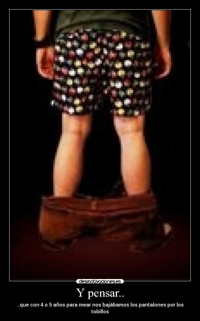 Y pensar.. - ..que con 4 o 5 años para mear nos bajábamos los pantalones por los tobillos