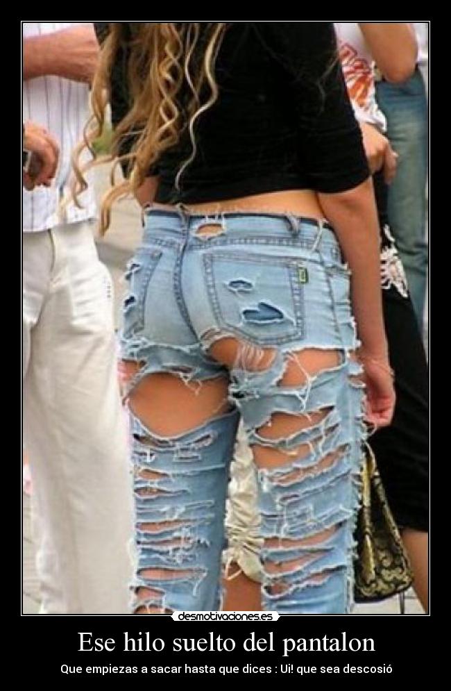 Ese hilo suelto del pantalon - Que empiezas a sacar hasta que dices : Ui! que sea descosió