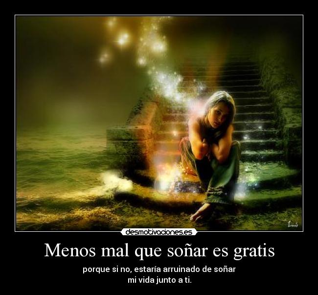 Menos mal que soñar es gratis - porque si no, estaría arruinado de soñar
mi vida junto a ti.