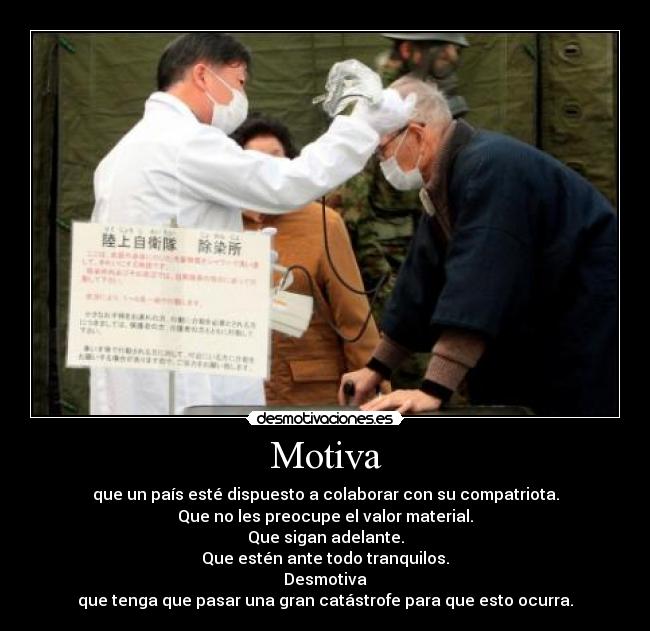 Motiva - que un país esté dispuesto a colaborar con su compatriota.
Que no les preocupe el valor material.
Que sigan adelante.
Que estén ante todo tranquilos.
Desmotiva
que tenga que pasar una gran catástrofe para que esto ocurra.