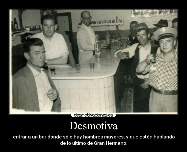 Desmotiva - entrar a un bar donde sólo hay hombres mayores, y que estén hablando
de lo último de Gran Hermano.