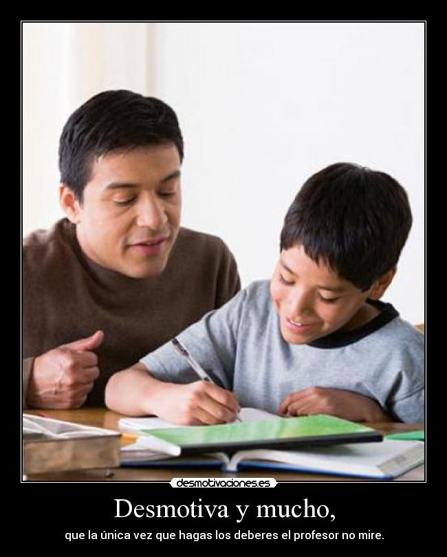 Desmotiva y mucho, - que la única vez que hagas los deberes el profesor no mire.