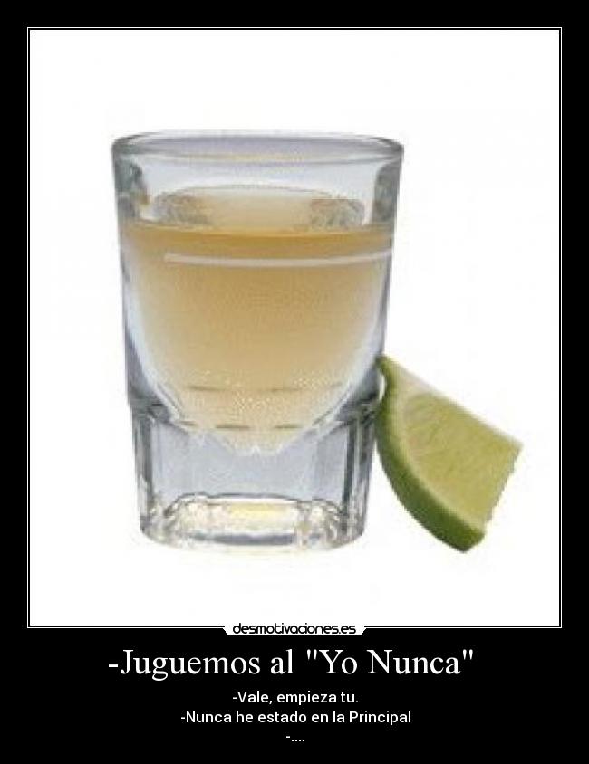 -Juguemos al Yo Nunca  - -Vale, empieza tu.
-Nunca he estado en la Principal
-....