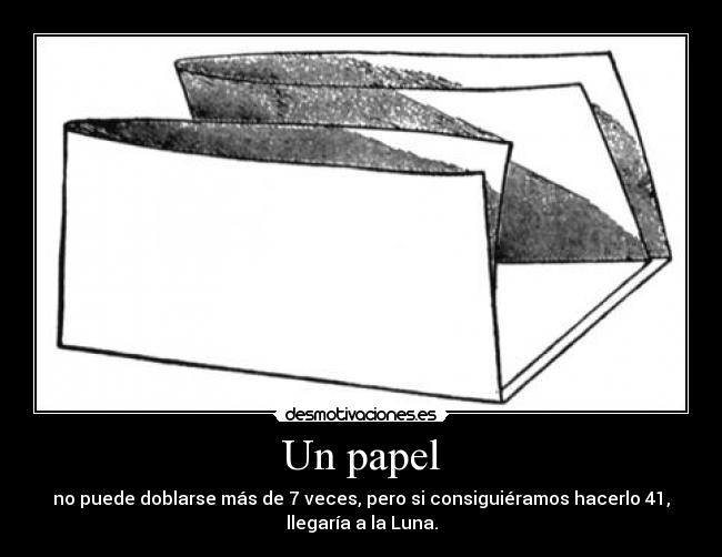 Un papel - no puede doblarse más de 7 veces, pero si consiguiéramos hacerlo 41,
llegaría a la Luna.