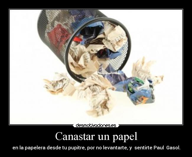 Canastar un papel - en la papelera desde tu pupitre, por no levantarte, y  sentirte Paul  Gasol.